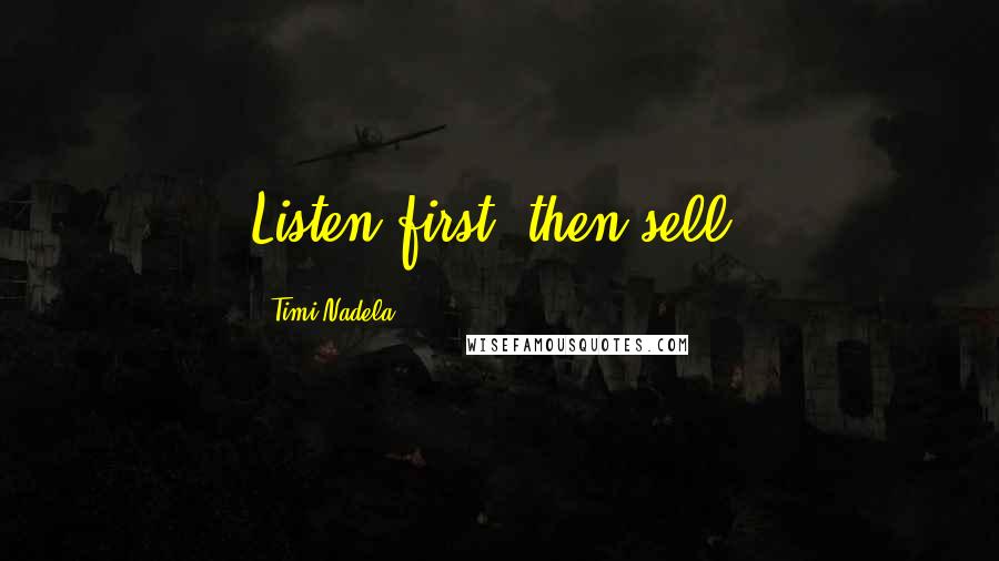 Timi Nadela Quotes: Listen first, then sell.