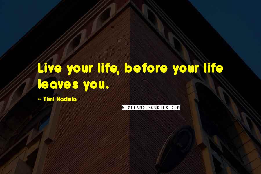 Timi Nadela Quotes: Live your life, before your life leaves you.