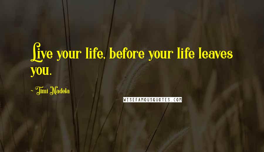 Timi Nadela Quotes: Live your life, before your life leaves you.