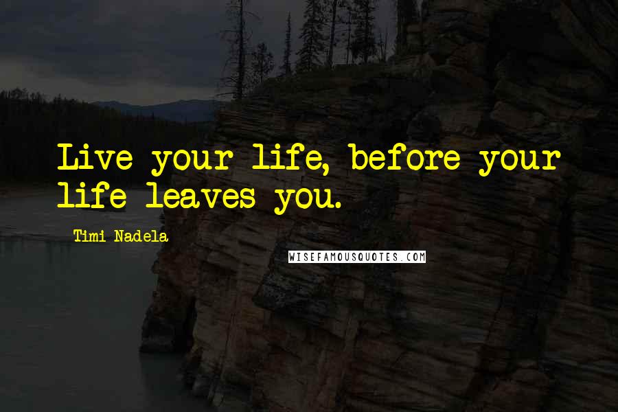 Timi Nadela Quotes: Live your life, before your life leaves you.