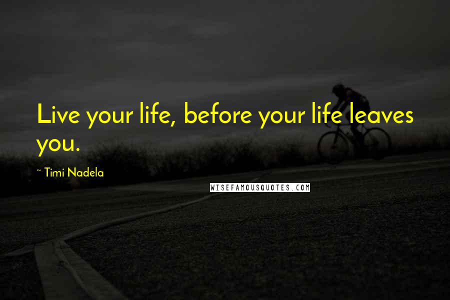 Timi Nadela Quotes: Live your life, before your life leaves you.