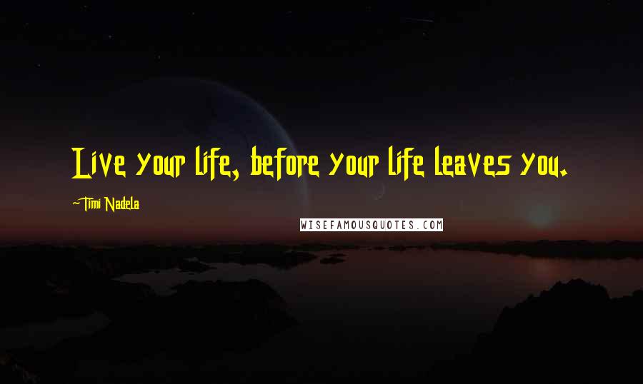 Timi Nadela Quotes: Live your life, before your life leaves you.