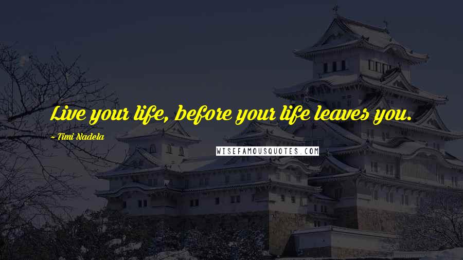 Timi Nadela Quotes: Live your life, before your life leaves you.