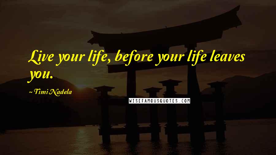 Timi Nadela Quotes: Live your life, before your life leaves you.