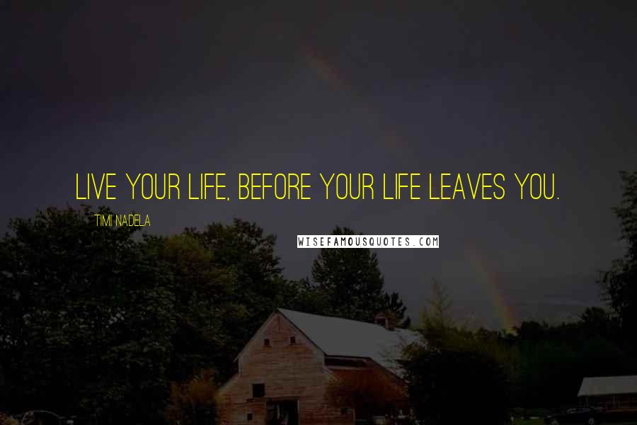 Timi Nadela Quotes: Live your life, before your life leaves you.