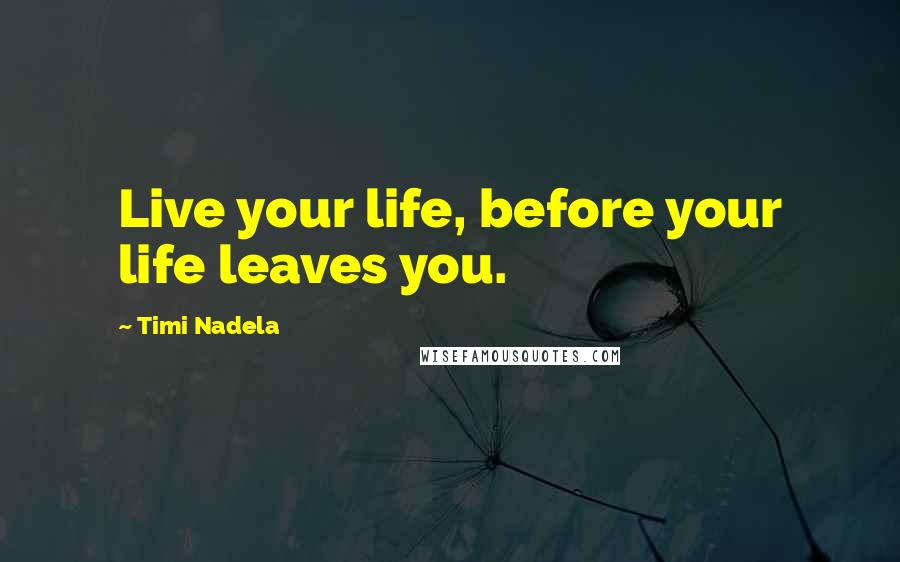 Timi Nadela Quotes: Live your life, before your life leaves you.