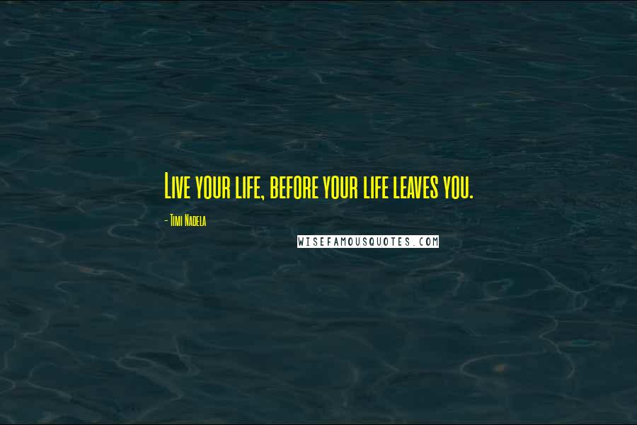 Timi Nadela Quotes: Live your life, before your life leaves you.