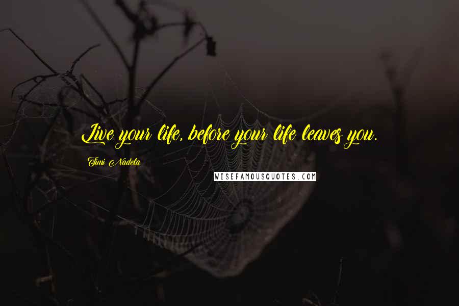 Timi Nadela Quotes: Live your life, before your life leaves you.