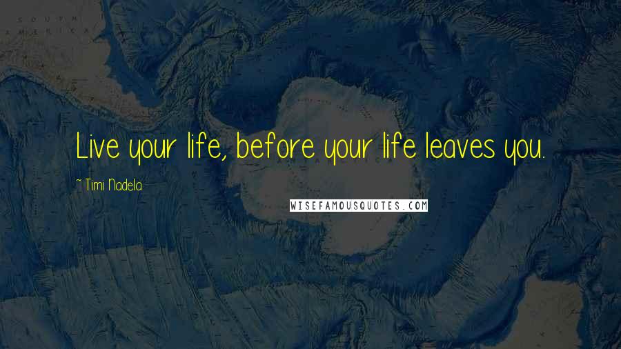 Timi Nadela Quotes: Live your life, before your life leaves you.