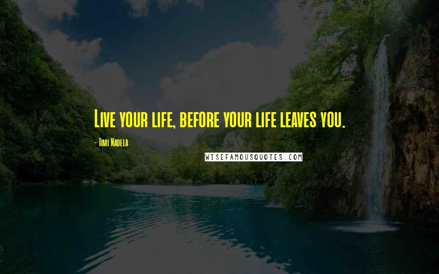 Timi Nadela Quotes: Live your life, before your life leaves you.