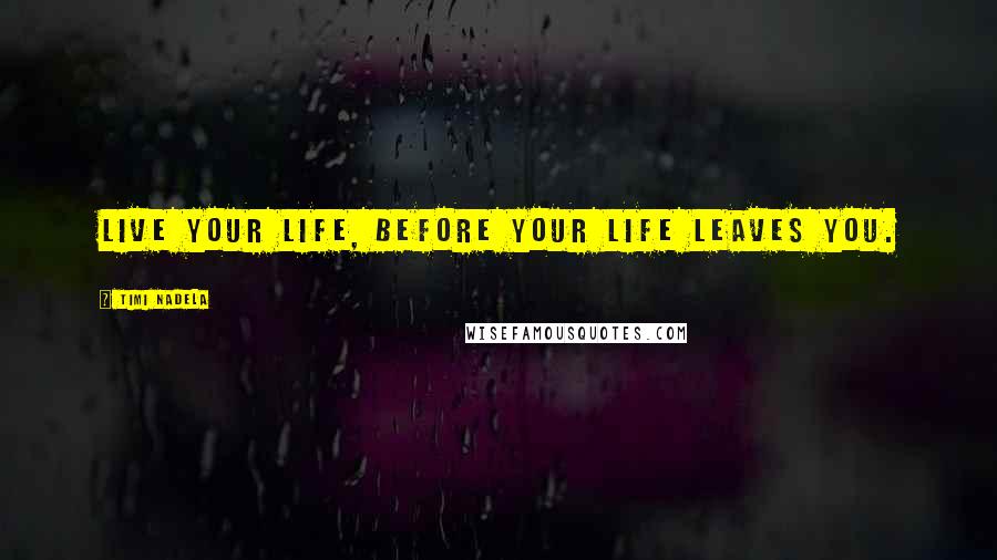 Timi Nadela Quotes: Live your life, before your life leaves you.