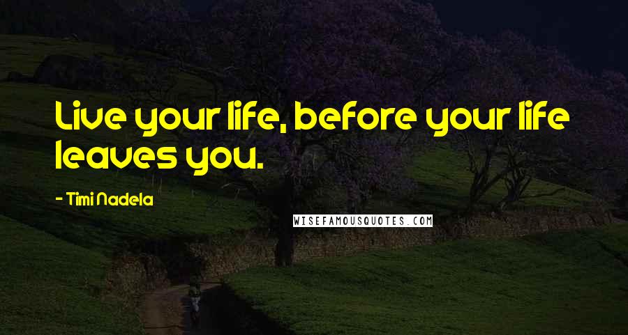 Timi Nadela Quotes: Live your life, before your life leaves you.