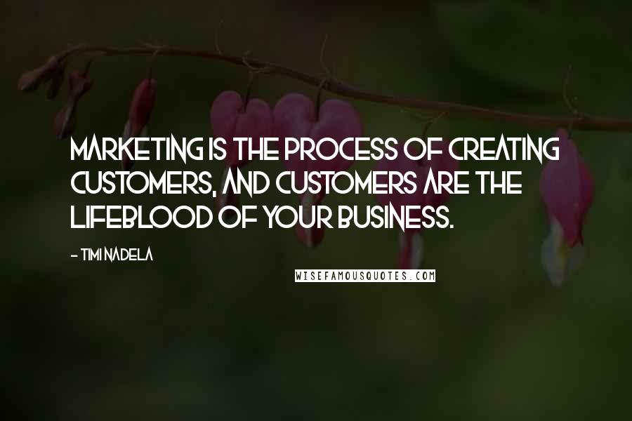 Timi Nadela Quotes: Marketing is the process of creating customers, and customers are the lifeblood of your business.