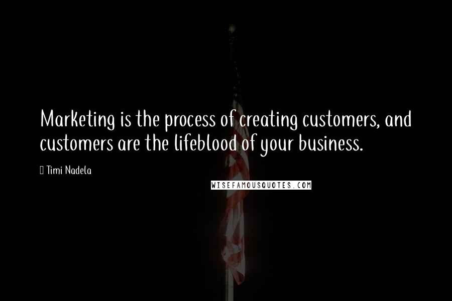 Timi Nadela Quotes: Marketing is the process of creating customers, and customers are the lifeblood of your business.