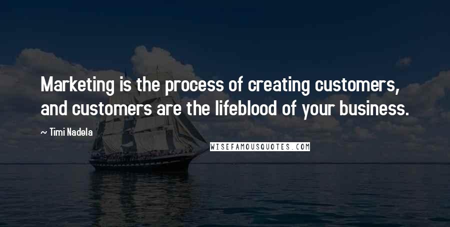 Timi Nadela Quotes: Marketing is the process of creating customers, and customers are the lifeblood of your business.