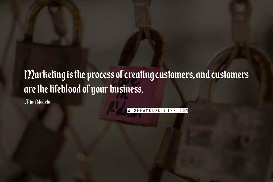 Timi Nadela Quotes: Marketing is the process of creating customers, and customers are the lifeblood of your business.