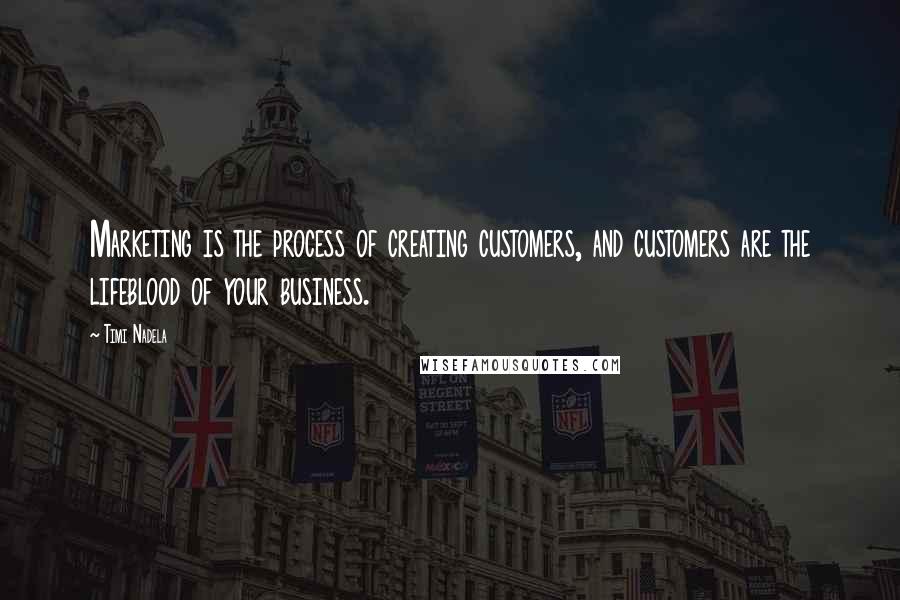 Timi Nadela Quotes: Marketing is the process of creating customers, and customers are the lifeblood of your business.