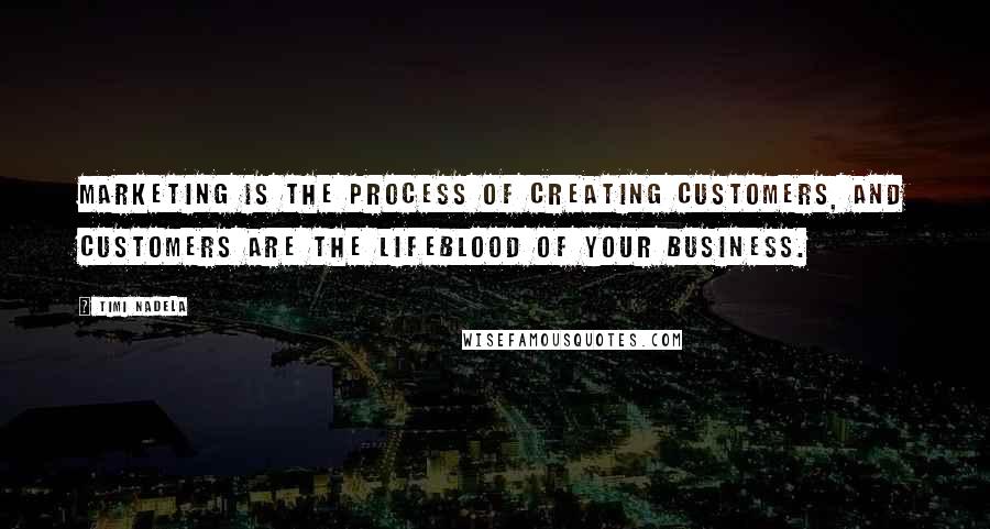 Timi Nadela Quotes: Marketing is the process of creating customers, and customers are the lifeblood of your business.