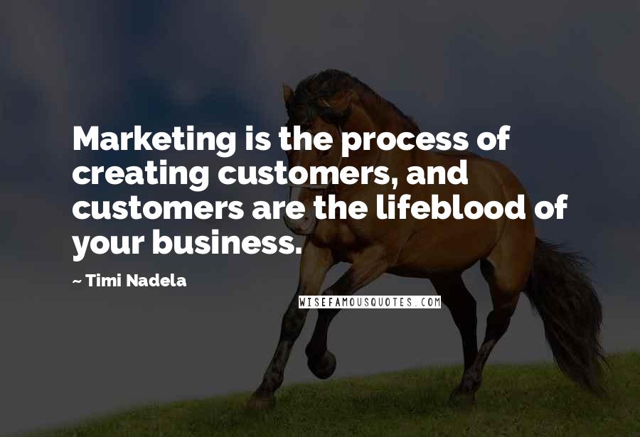 Timi Nadela Quotes: Marketing is the process of creating customers, and customers are the lifeblood of your business.