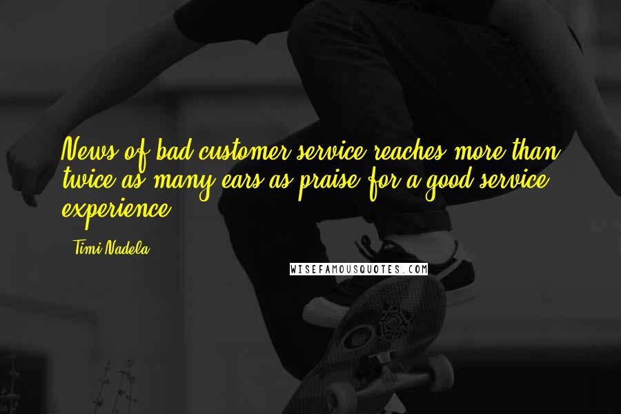 Timi Nadela Quotes: News of bad customer service reaches more than twice as many ears as praise for a good service experience.