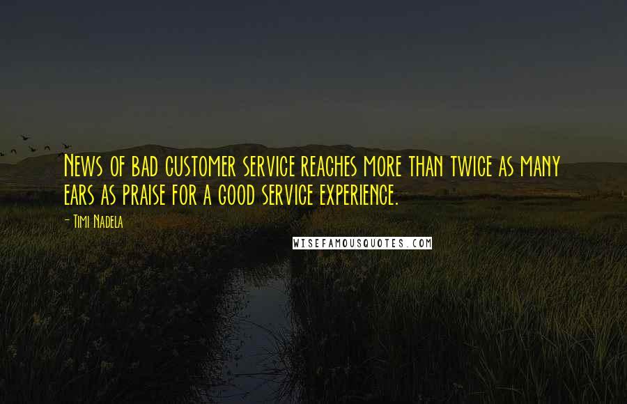 Timi Nadela Quotes: News of bad customer service reaches more than twice as many ears as praise for a good service experience.
