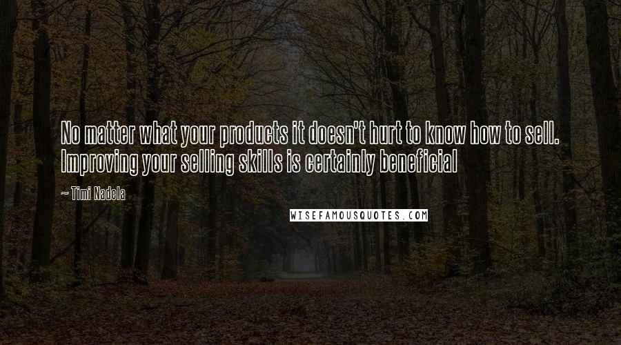 Timi Nadela Quotes: No matter what your products it doesn't hurt to know how to sell. Improving your selling skills is certainly beneficial