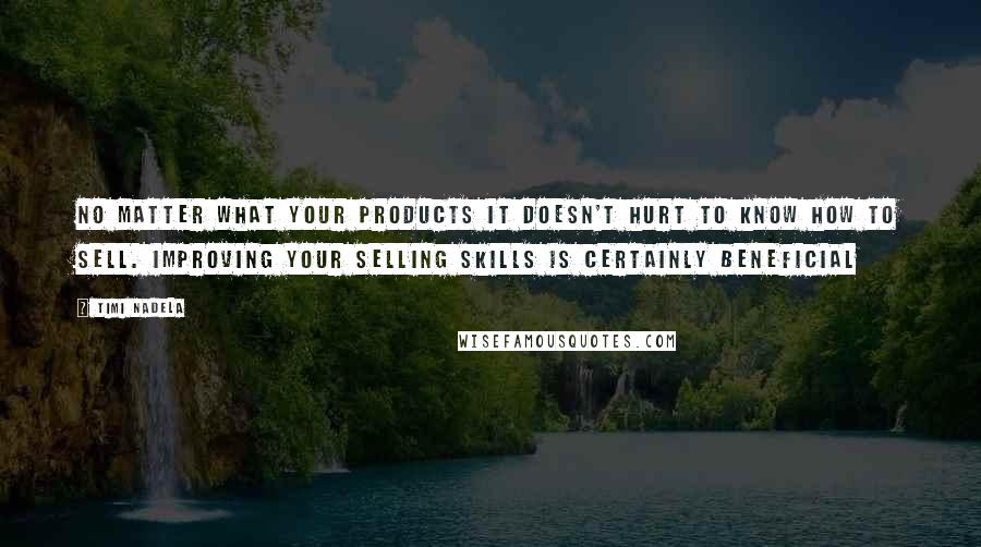 Timi Nadela Quotes: No matter what your products it doesn't hurt to know how to sell. Improving your selling skills is certainly beneficial