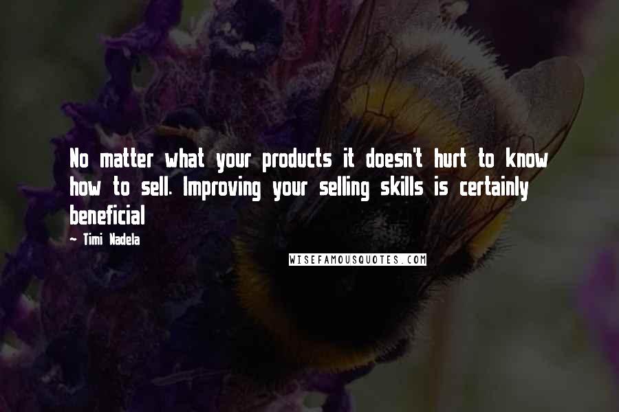 Timi Nadela Quotes: No matter what your products it doesn't hurt to know how to sell. Improving your selling skills is certainly beneficial