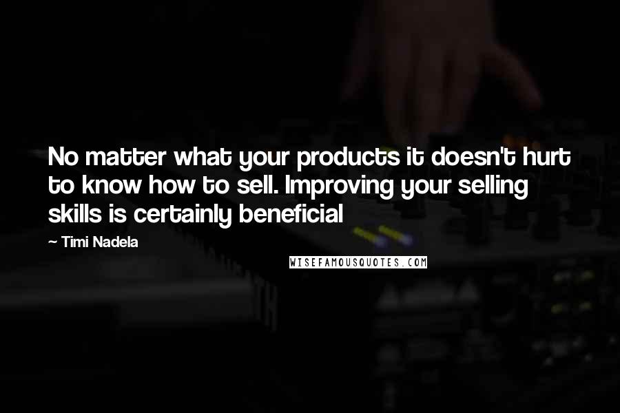 Timi Nadela Quotes: No matter what your products it doesn't hurt to know how to sell. Improving your selling skills is certainly beneficial