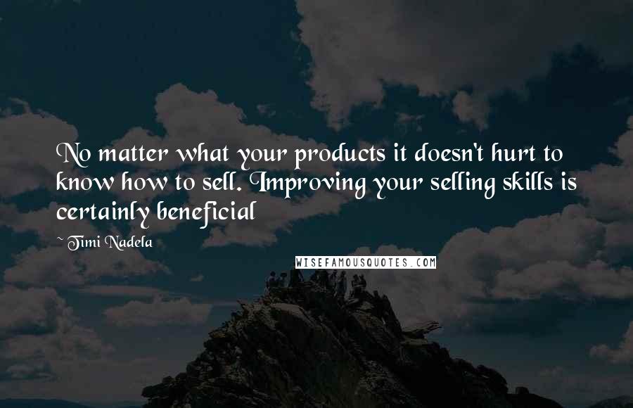 Timi Nadela Quotes: No matter what your products it doesn't hurt to know how to sell. Improving your selling skills is certainly beneficial