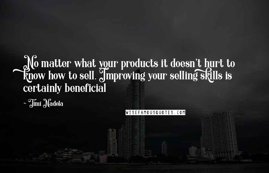 Timi Nadela Quotes: No matter what your products it doesn't hurt to know how to sell. Improving your selling skills is certainly beneficial