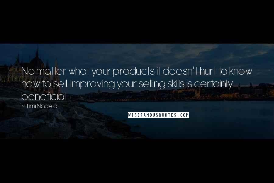 Timi Nadela Quotes: No matter what your products it doesn't hurt to know how to sell. Improving your selling skills is certainly beneficial