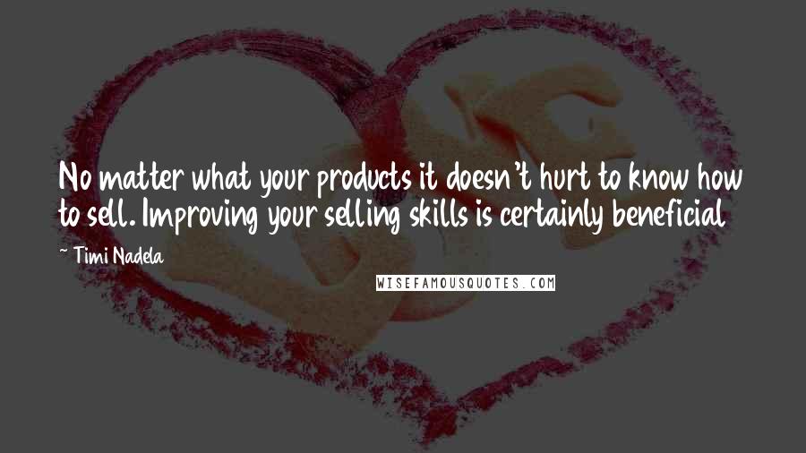 Timi Nadela Quotes: No matter what your products it doesn't hurt to know how to sell. Improving your selling skills is certainly beneficial