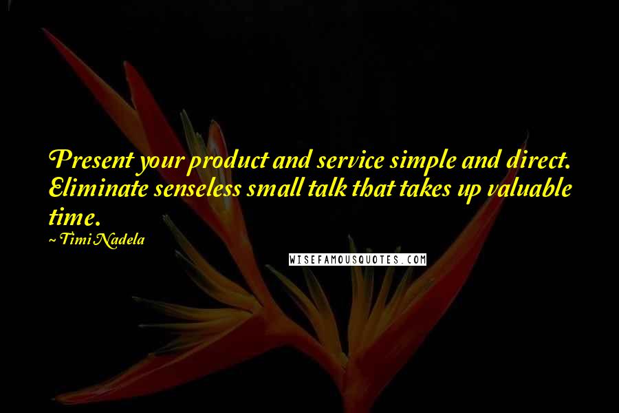 Timi Nadela Quotes: Present your product and service simple and direct. Eliminate senseless small talk that takes up valuable time.