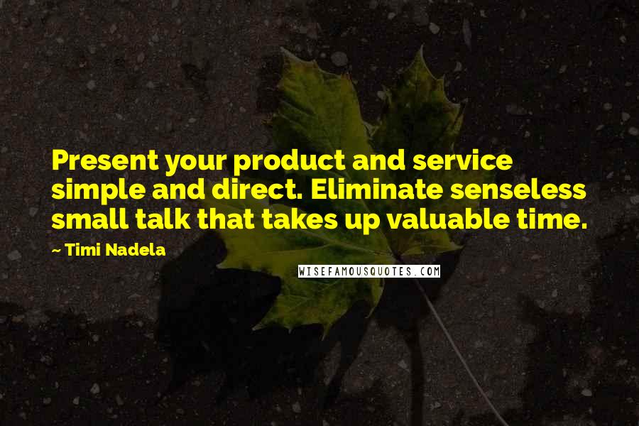 Timi Nadela Quotes: Present your product and service simple and direct. Eliminate senseless small talk that takes up valuable time.