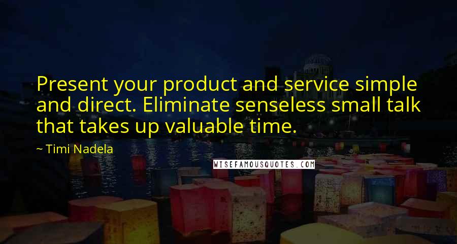 Timi Nadela Quotes: Present your product and service simple and direct. Eliminate senseless small talk that takes up valuable time.