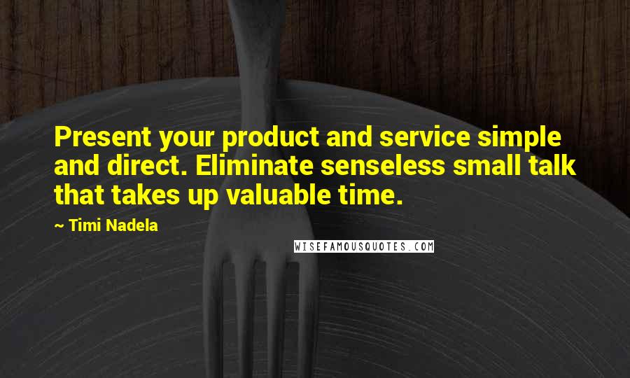 Timi Nadela Quotes: Present your product and service simple and direct. Eliminate senseless small talk that takes up valuable time.