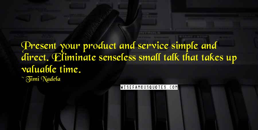 Timi Nadela Quotes: Present your product and service simple and direct. Eliminate senseless small talk that takes up valuable time.