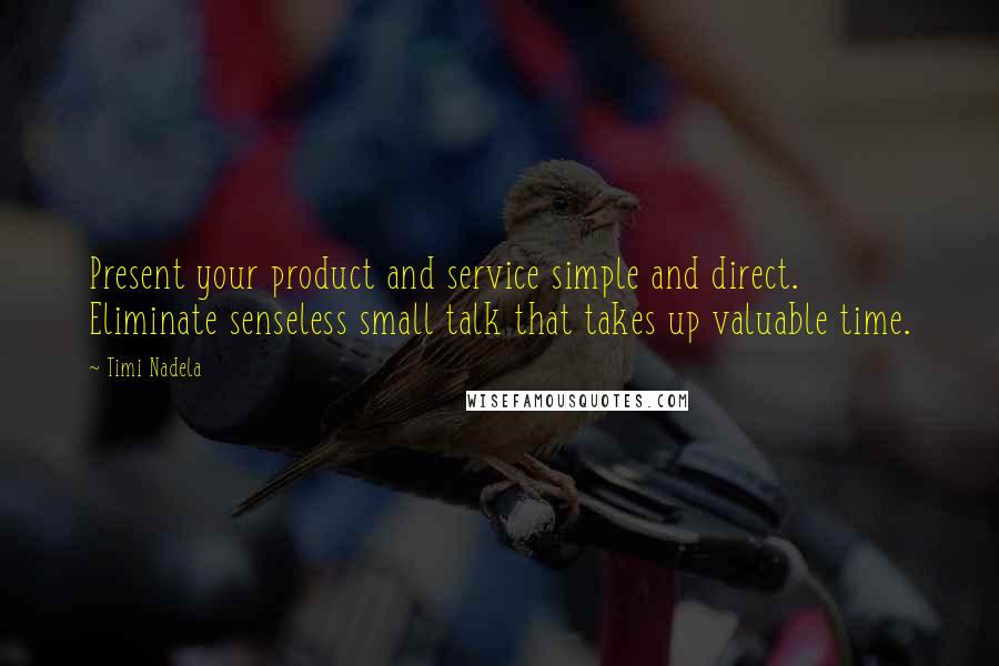 Timi Nadela Quotes: Present your product and service simple and direct. Eliminate senseless small talk that takes up valuable time.