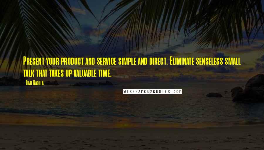 Timi Nadela Quotes: Present your product and service simple and direct. Eliminate senseless small talk that takes up valuable time.