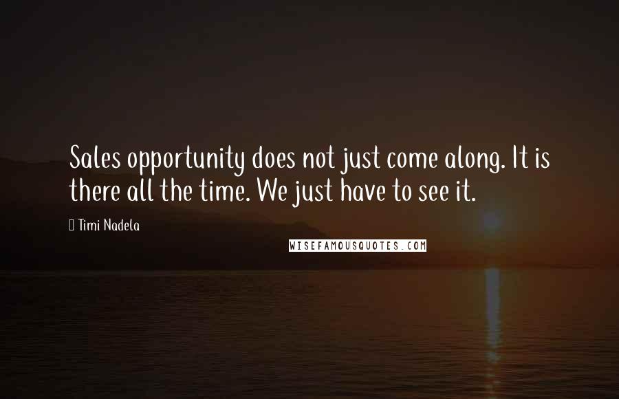 Timi Nadela Quotes: Sales opportunity does not just come along. It is there all the time. We just have to see it.