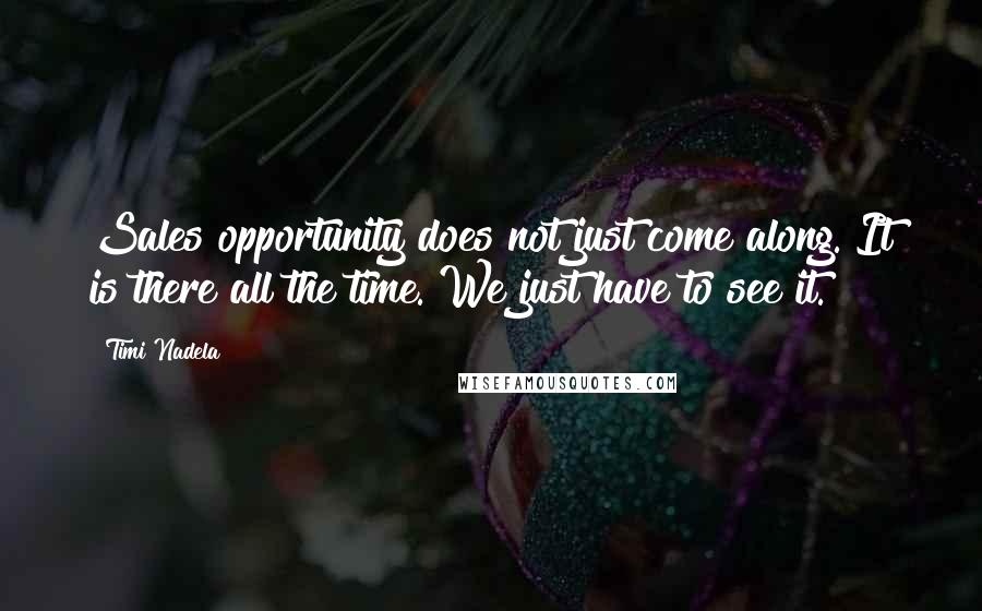 Timi Nadela Quotes: Sales opportunity does not just come along. It is there all the time. We just have to see it.