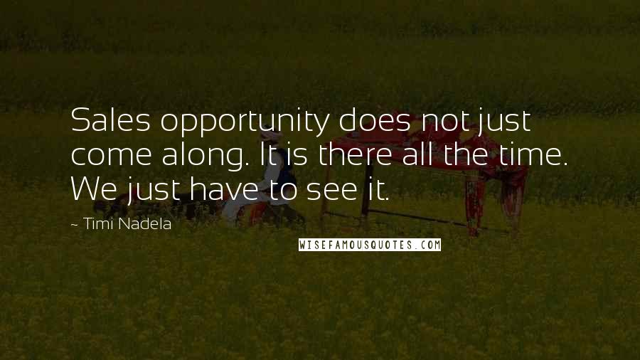 Timi Nadela Quotes: Sales opportunity does not just come along. It is there all the time. We just have to see it.