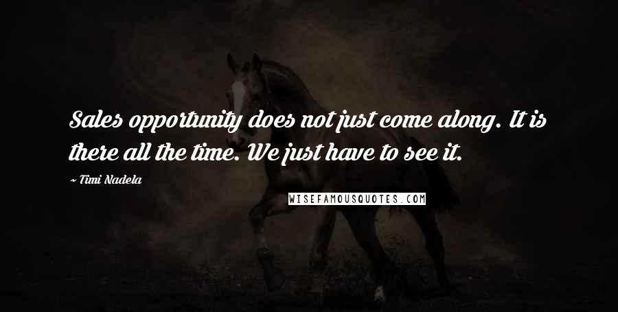 Timi Nadela Quotes: Sales opportunity does not just come along. It is there all the time. We just have to see it.