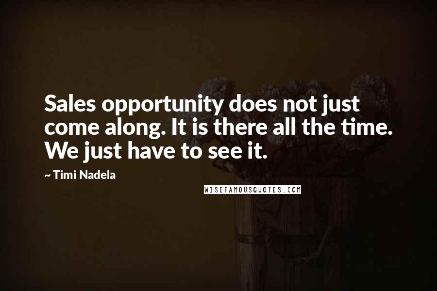 Timi Nadela Quotes: Sales opportunity does not just come along. It is there all the time. We just have to see it.