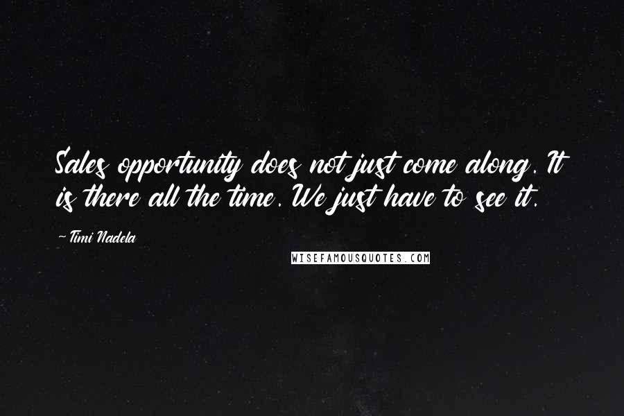 Timi Nadela Quotes: Sales opportunity does not just come along. It is there all the time. We just have to see it.