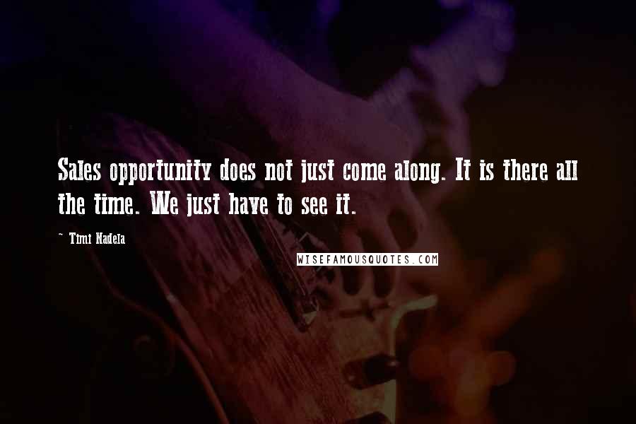 Timi Nadela Quotes: Sales opportunity does not just come along. It is there all the time. We just have to see it.