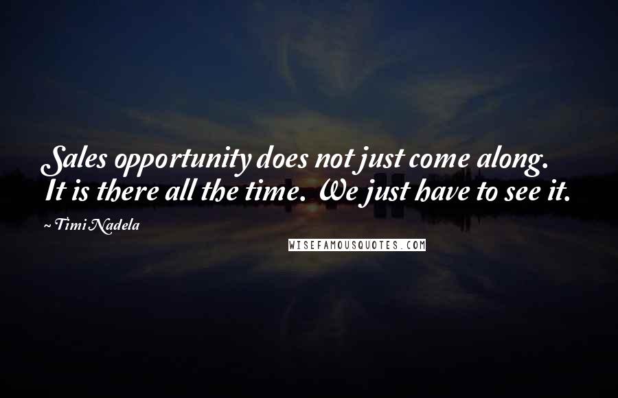 Timi Nadela Quotes: Sales opportunity does not just come along. It is there all the time. We just have to see it.