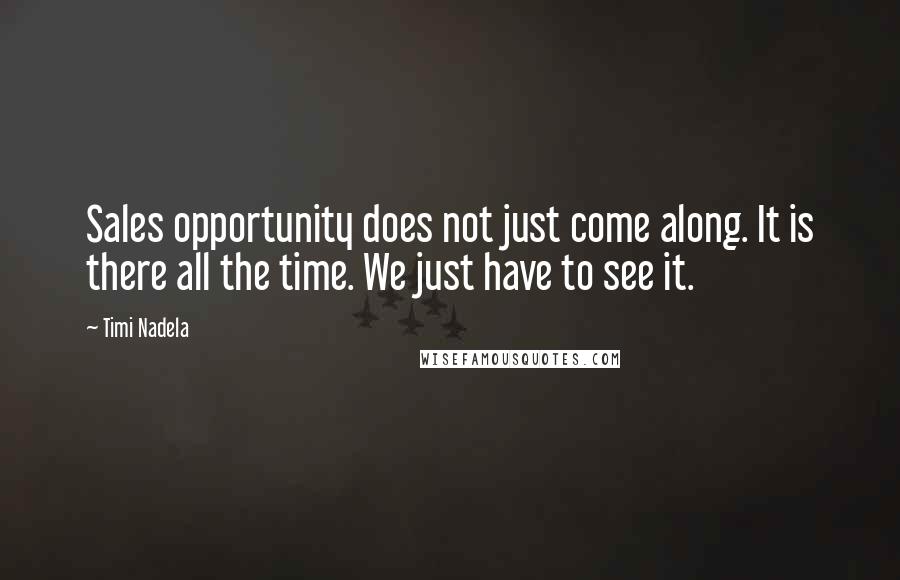 Timi Nadela Quotes: Sales opportunity does not just come along. It is there all the time. We just have to see it.