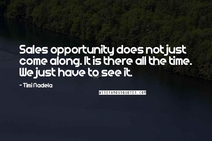 Timi Nadela Quotes: Sales opportunity does not just come along. It is there all the time. We just have to see it.